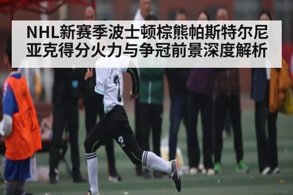 NHL新赛季波士顿棕熊帕斯特尔尼亚克得分火力与争冠前景深度解析