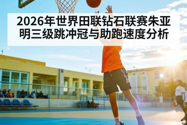 2026年世界田联钻石联赛朱亚明三级跳冲冠与助跑速度分析