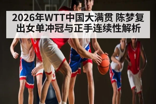 2026年WTT中国大满贯 陈梦复出女单冲冠与正手连续性解析
