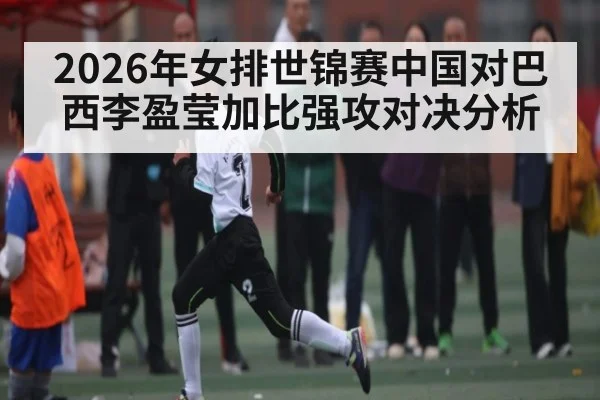 2026年女排世锦赛中国对巴西李盈莹加比强攻对决分析