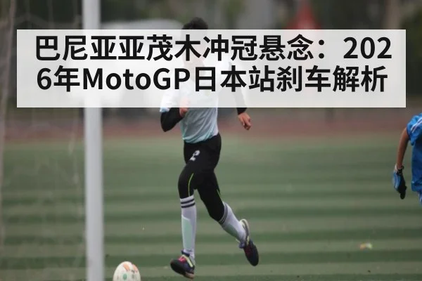 巴尼亚亚茂木冲冠悬念:2026年MotoGP日本站刹车解析